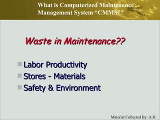 Waste in Maintenance?? Labor Productivity Stores - Materials Safety & Environment What is Computerized Maintenance Management System “CMMS”? 