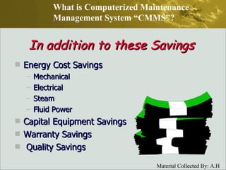 In addition to these Savings Energy Cost Savings Mechanical Electrical Steam Fluid Power Capital Equipment Savings Warranty Savings Quality Savings What is Computerized Maintenance Management System “CMMS”? 