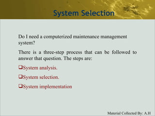 System Selection Do I need a computerized maintenance management system? There is a three-step process that can be followed to answer that question. The steps are: System analysis.  System selection. System implementation   