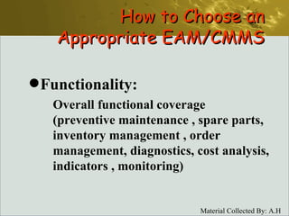 Functionality: Overall functional coverage (preventive maintenance , spare parts, inventory management , order management, diagnostics, cost analysis, indicators , monitoring) How to Choose an Appropriate EAM/CMMS 