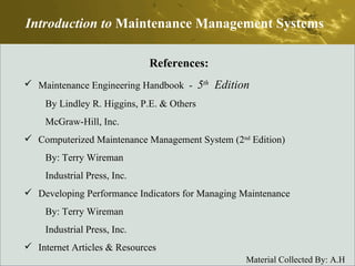 Introduction to  Maintenance Management Systems References: Maintenance Engineering Handbook  -  5 th   Edition By Lindley R. Higgins, P.E. & Others McGraw-Hill, Inc. Computerized Maintenance Management System (2 nd  Edition) By: Terry Wireman Industrial Press, Inc. Developing Performance Indicators for Managing Maintenance By: Terry Wireman Industrial Press, Inc. Internet Articles & Resources  