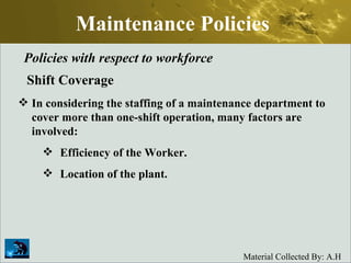 Maintenance Policies Policies with respect to workforce Shift Coverage In considering the staffing of a maintenance department to cover more than one-shift operation, many factors are involved: Efficiency of the Worker. Location of the plant. 