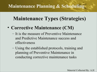 Corrective Maintenance (CM)   It is the measure of Preventive Maintenance and Predictive Maintenance success and effectiveness Using the established protocols, training and planning of Preventive Maintenance in conducting corrective maintenance tasks Maintenance Planning & Scheduling Maintenance Types (Strategies) 