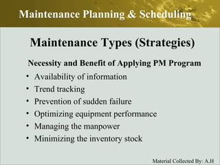 Necessity and Benefit of Applying PM Program Availability of information Trend tracking Prevention of sudden failure Optimizing equipment performance Managing the manpower Minimizing the inventory stock Maintenance Planning & Scheduling Maintenance Types (Strategies) 