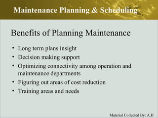 Benefits of Planning Maintenance Long term plans insight Decision making support Optimizing connectivity among operation and maintenance departments Figuring out areas of cost reduction  Training areas and needs Maintenance Planning & Scheduling 