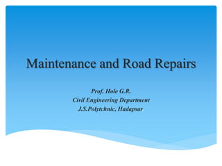 Maintenance and Road Repairs
Prof. Hole G.R.
Civil Engineering Department
J.S.Polytchnic, Hadapsar.
 