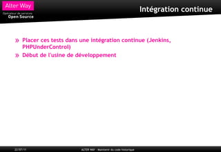 Intégration continue



»    Placer ces tests dans une intégration continue (Jenkins,
     PHPUnderControl)
»    Début de l'usine de développement




22/07/11                   ALTER WAY – Maintenir du code historique
 