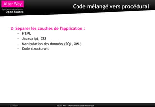 Code mélangé vers procédural



»    Séparer les couches de l'application :
       –   HTML
       –   Javascript, CSS
       –   Manipulation des données (SQL, XML)
       –   Code structurant




22/07/11                       ALTER WAY – Maintenir du code historique
 