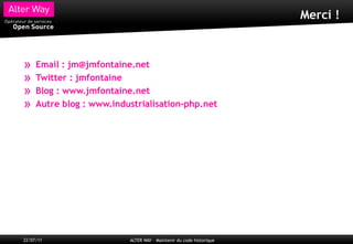Merci !



»    Email : jm@jmfontaine.net
»    Twitter : jmfontaine
»    Blog : www.jmfontaine.net
»    Autre blog : www.industrialisation-php.net




22/07/11                  ALTER WAY – Maintenir du code historique
 