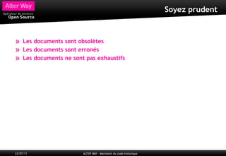 Soyez prudent



»    Les documents sont obsolètes
»    Les documents sont erronés
»    Les documents ne sont pas exhaustifs




22/07/11                  ALTER WAY – Maintenir du code historique
 