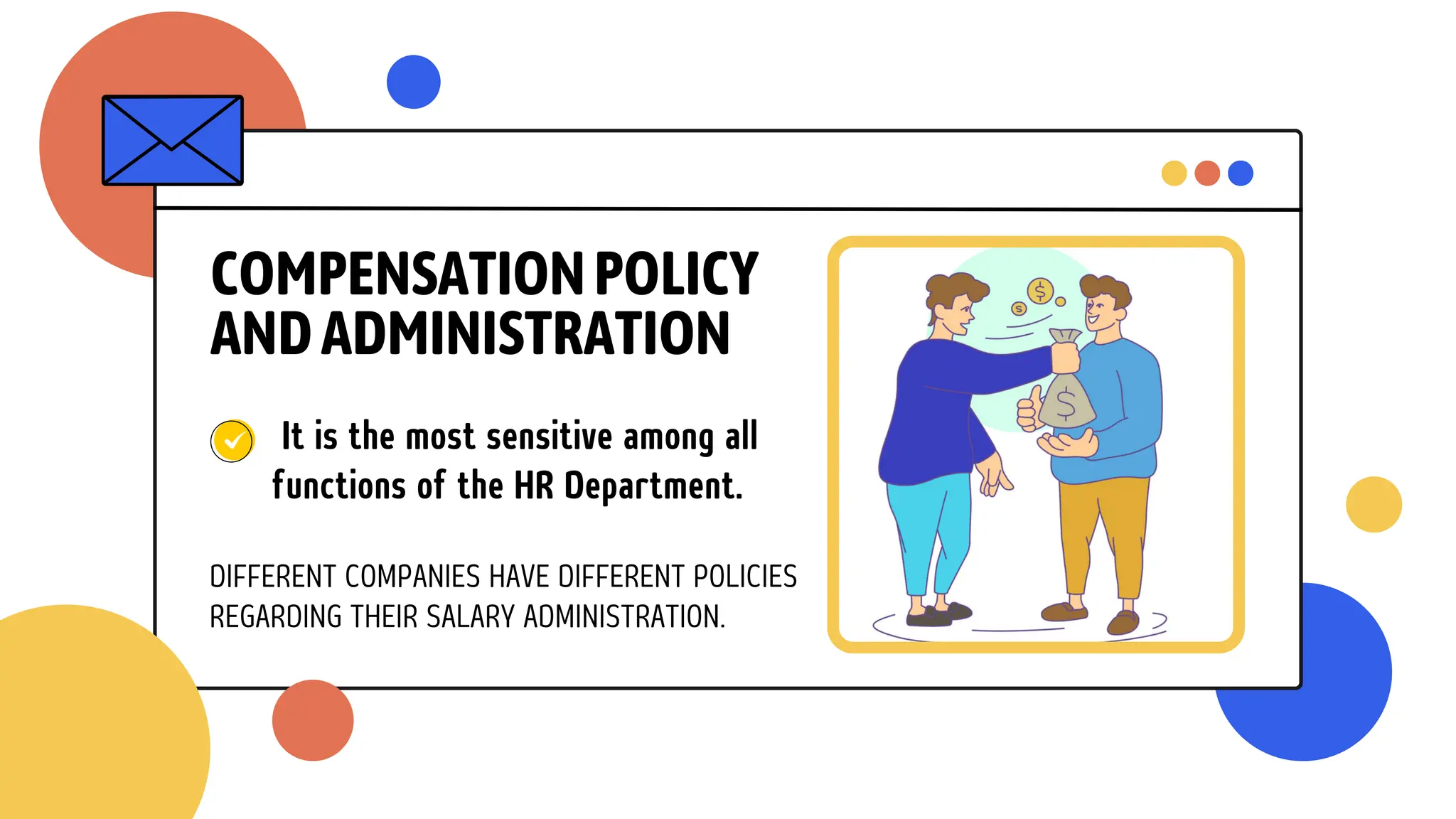 COMPENSATIONPOLICY
ANDADMINISTRATION
It is the most sensitive among all
functions of the HR Department.
DIFFERENT COMPANIES HAVE DIFFERENT POLICIES
REGARDING THEIR SALARY ADMINISTRATION.
 