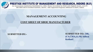 COST SHEET OF SHOE MANUFACTURER
MANAGEMENT ACCOUNTING
SUBMITTED BY:- SUBMITTED TO:- DR.
(CS,CMA,LLM) Aditya
Kothari
 
