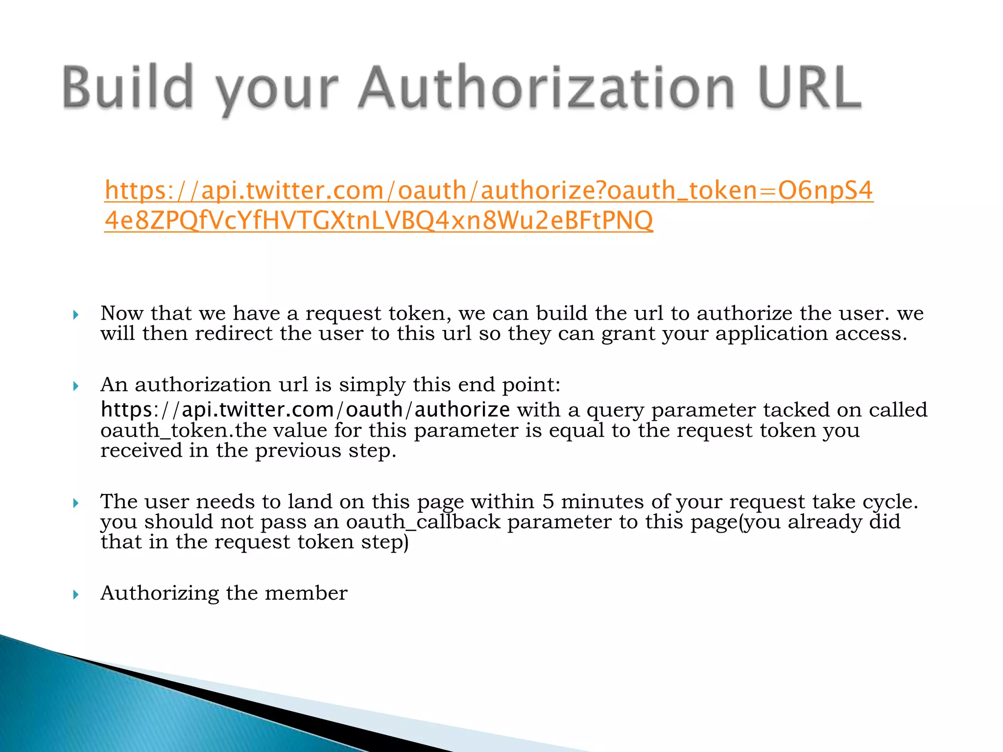 Send the user to Twitter Authorization PageThe user will then be sent to our authorization page. when completed the user will either be sent back to your oauth_callback URL or presented with a series of digits they will be instructed to hand-enter into your application(if you are performing out-of-band authentication)Authorizing the member