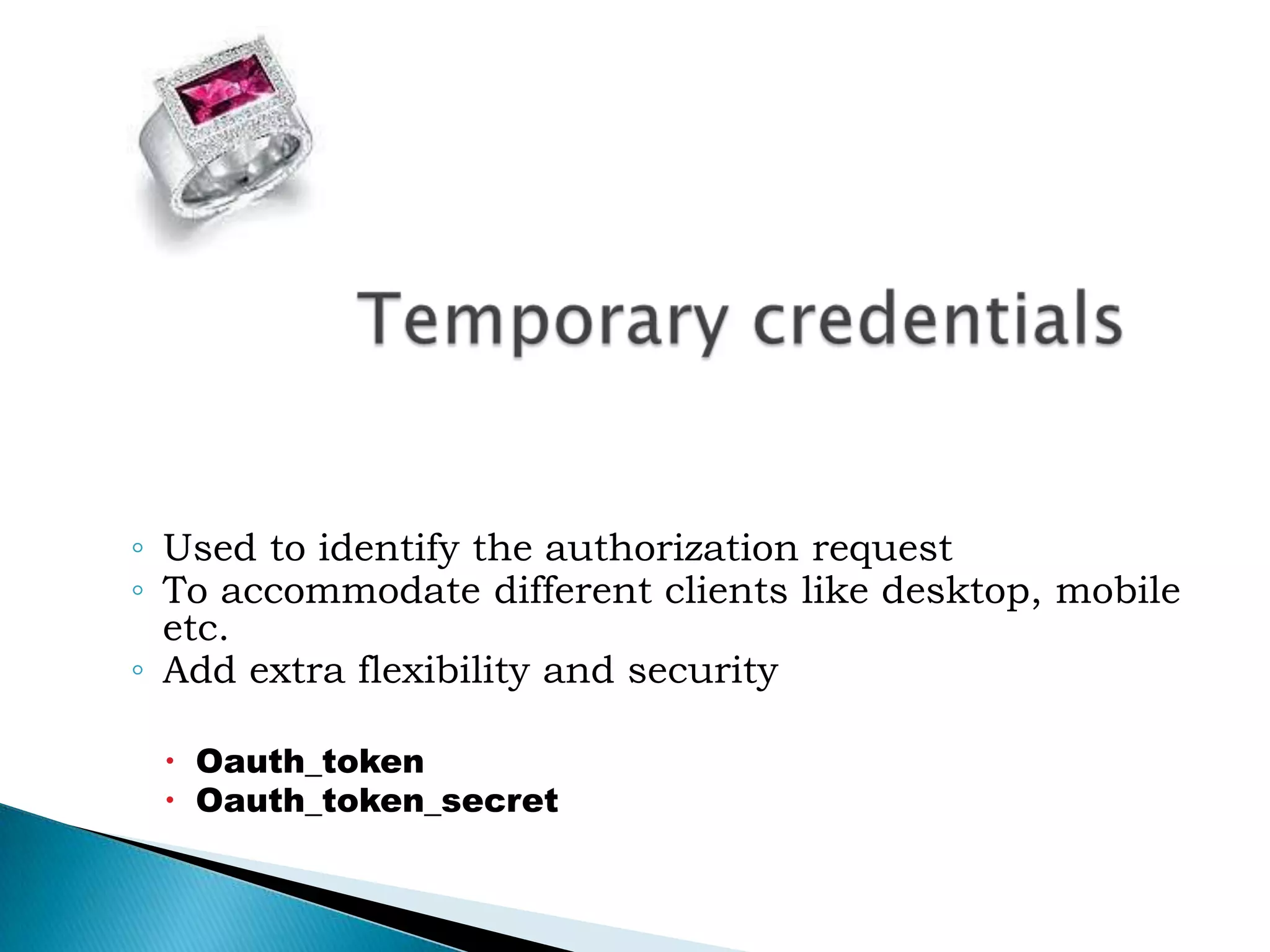 Temporary credentialsUsed to identify the authorization requestTo accommodate different clients like desktop, mobile etc.Add extra flexibility and securityOauth_tokenOauth_token_secret