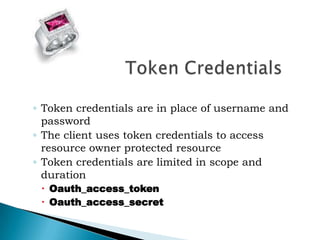 Token CredentialsToken credentials are in place of username and passwordThe client uses token credentials to access resource owner protected resourceToken credentials are limited in scope and durationOauth_access_tokenOauth_access_secret