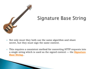 Signature Base StringNot only must they both use the same algorithm and share secret, but they must sign the same content. This requires a consistent method for converting HTTP requests into a single string which is used as the signed content — the Signature Base String.. 