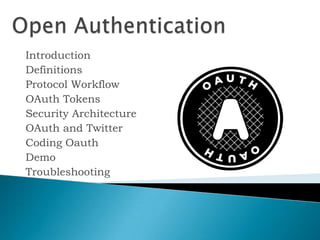 Open Authentication,[object Object],Introduction,[object Object],Definitions,[object Object],Protocol Workflow,[object Object],OAuth Tokens,[object Object],Security Architecture,[object Object],OAuth and Twitter,[object Object],Coding Oauth,[object Object],Demo,[object Object],Troubleshooting,[object Object]