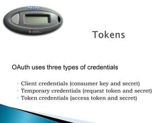 	TokensOAuth uses three types of credentialsClient credentials (consumer key and secret)Temporary credentials (request token and secret)Token credentials (access token and secret)
