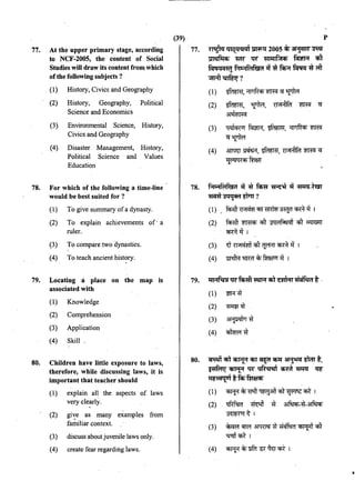 77. At the upper primary stage, according
to NCF-2005, the content of Social
Studies will draw its content from which
ofthe following subjects ?
. (1) History, Civics and Geography
(2) History, Geography, Political
Science and Economics
(3) Environmental Science, History,
Civics and Geography
(4) Disaster Management, History,
Political Science and Values
Education
78. For which of the following a time-line
would be best suited for ?
(1) to give summary ofa dynasty.
(2) To explain achievements of· a
ruler.
(3) · To compare two dynasties.
(4) To teach ancient history.
79. Locating a place on the map is
assoCiated with
80.
(1) Knowledge
(2) Comprehension
(3) Application
(4) Skill .
Children have little exposure to laws,
therefore, while discussing laws, it is
important that teacher should
(1)
(2)
(3)
explain all the aspects of laws
very clearly.
giVe as many examples from
fa~iliar context.
discuss about juvenile laws only.
(4) create fear regarding -laws.
(39)·
77. ~ Qiq_<N<Il ~ 2005 cf> ~~
ml!lf'1<t• ~ w fll"'ifJtct> fcfflR Cfl1
fCltii<ICi'f<'! f-1"'1f&~f€1i1 .q ~ f<f;;:f ~ ~ ffi
"'"RT~?
(I) ~.~~cr~
(2) ~.~.~~q
~
(3) q(lCj{Oj ~' ~' ~ ~
q~
(4) ~~. ~. ~~q
'"{('<N'(Cf> m
78. f-1"'1f&~f€1i1 it -« %fl" ~ it ~-00
mm~~?
(1) . f~;inr,rcm cnr~ "lffiJf ~ if 1
(2) M ~ q,1 ~ q,1 01lT&IT
~if I
(3) ~~qlt~~it I
(4) ~ 'lffiO ~ ftmul' if I
79. "'Hf'i!:4WQ~'Cf>l-wRn:imunt.
(1) w-:r'#
80.
(2) ~'#
(3) ~'#
(4) ~'#
~'<fiT~~ -.rsnq;lf ~ mt.
~~wqfhOii:it ~~ ~
"'t'ii'il'{Jl tf<f>fmrcn
(1) ~~~~aTI~~"Cf>t I
(2) . ~ ~ '# ~-'#-~
~~I
(3) ~~~'#~~qlt
~~I
(4) "Cf>J¥~mtf~~q;t I
p
 