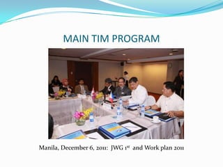 MAIN TIM PROGRAM
Manila, December 6, 2011: JWG 1st and Work plan 2011
 