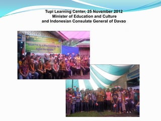 Tupi Learning Center, 25 November 2012
Minister of Education and Culture
and Indonesian Consulate General of Davao
 