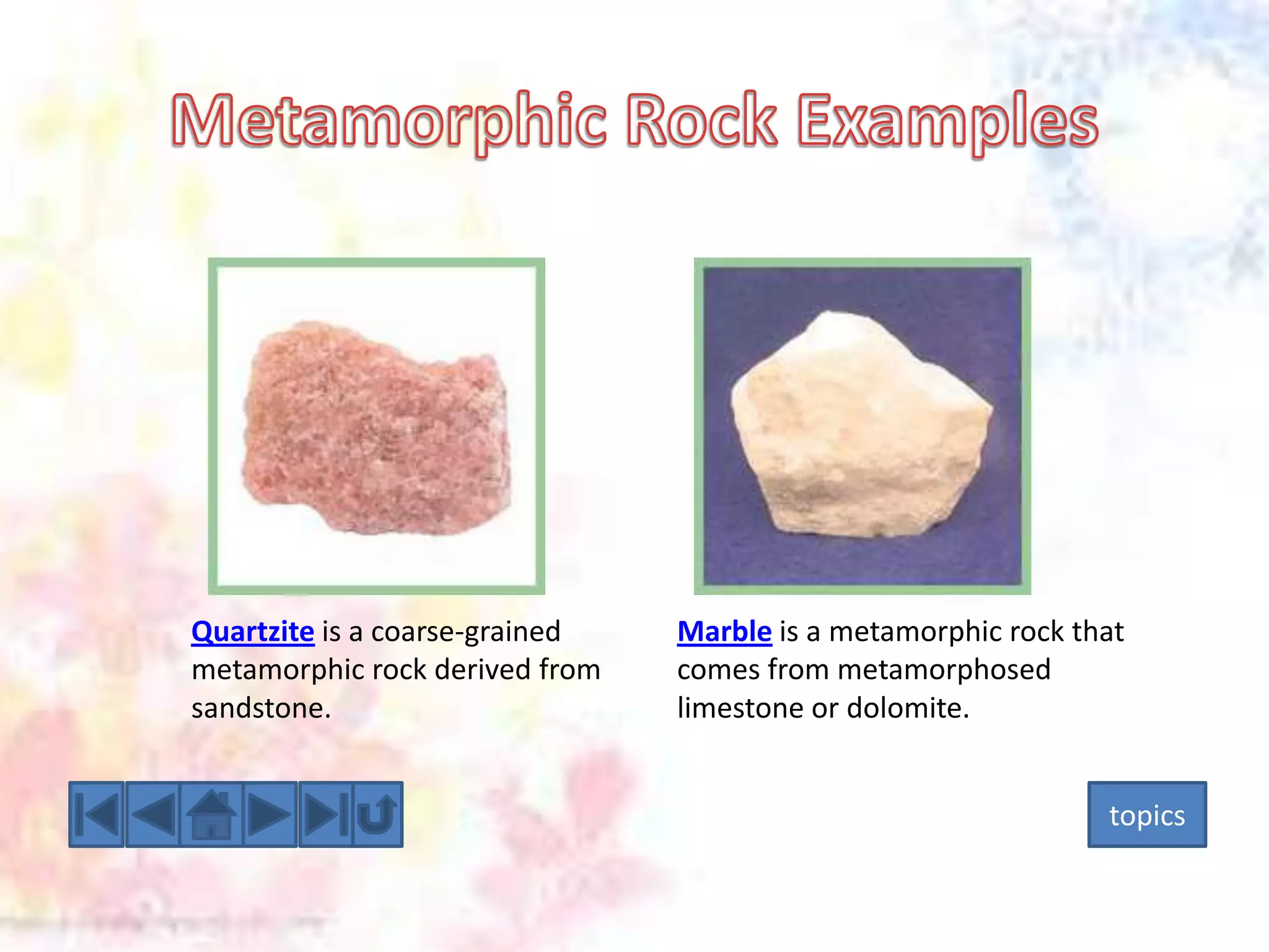 Quartzite is a coarse-grained
metamorphic rock derived from
sandstone.

Marble is a metamorphic rock that
comes from metamorphosed
limestone or dolomite.
topics

 