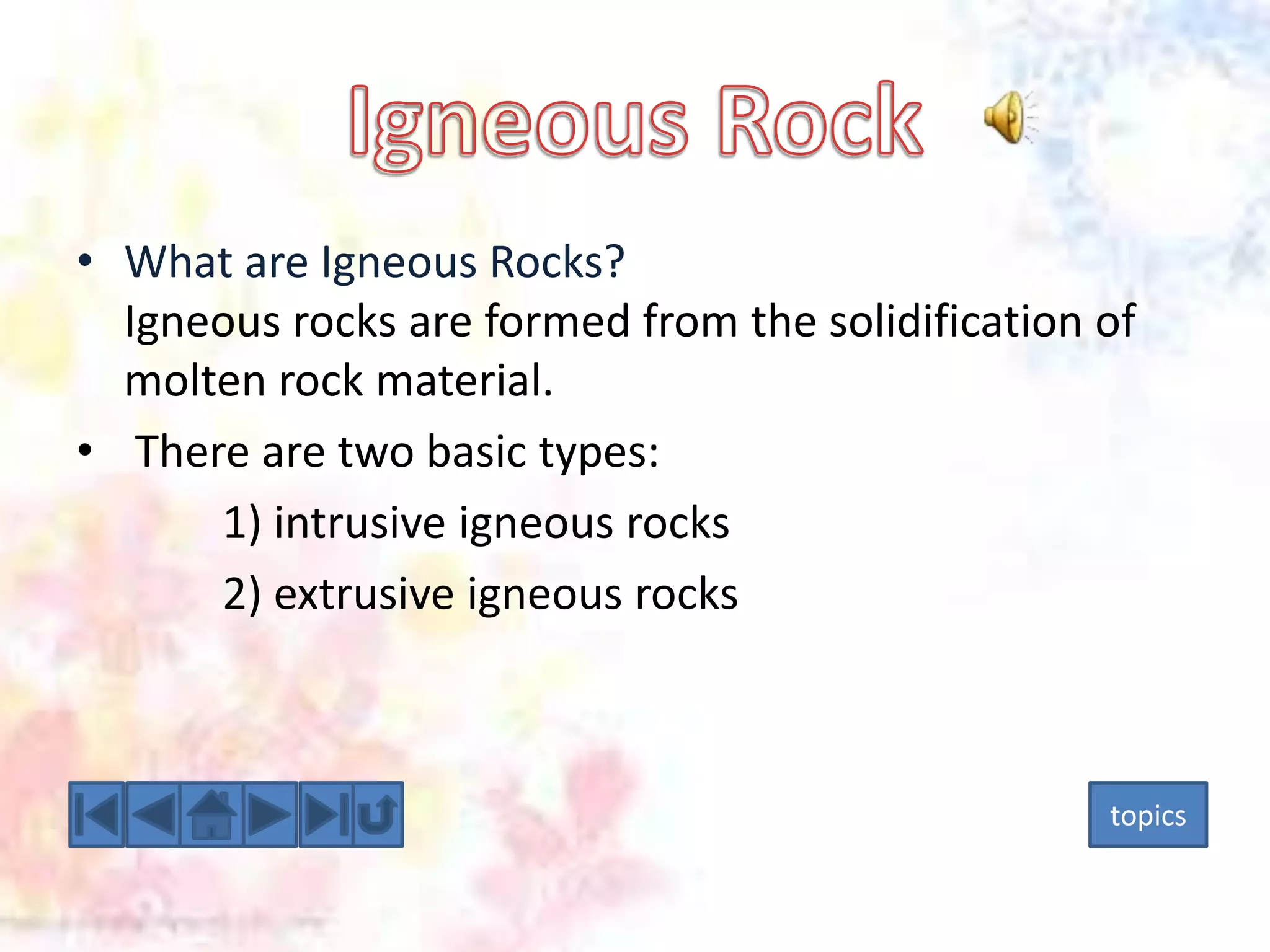 • What are Igneous Rocks?
Igneous rocks are formed from the solidification of
molten rock material.
• There are two basic types:
1) intrusive igneous rocks
2) extrusive igneous rocks

topics

 