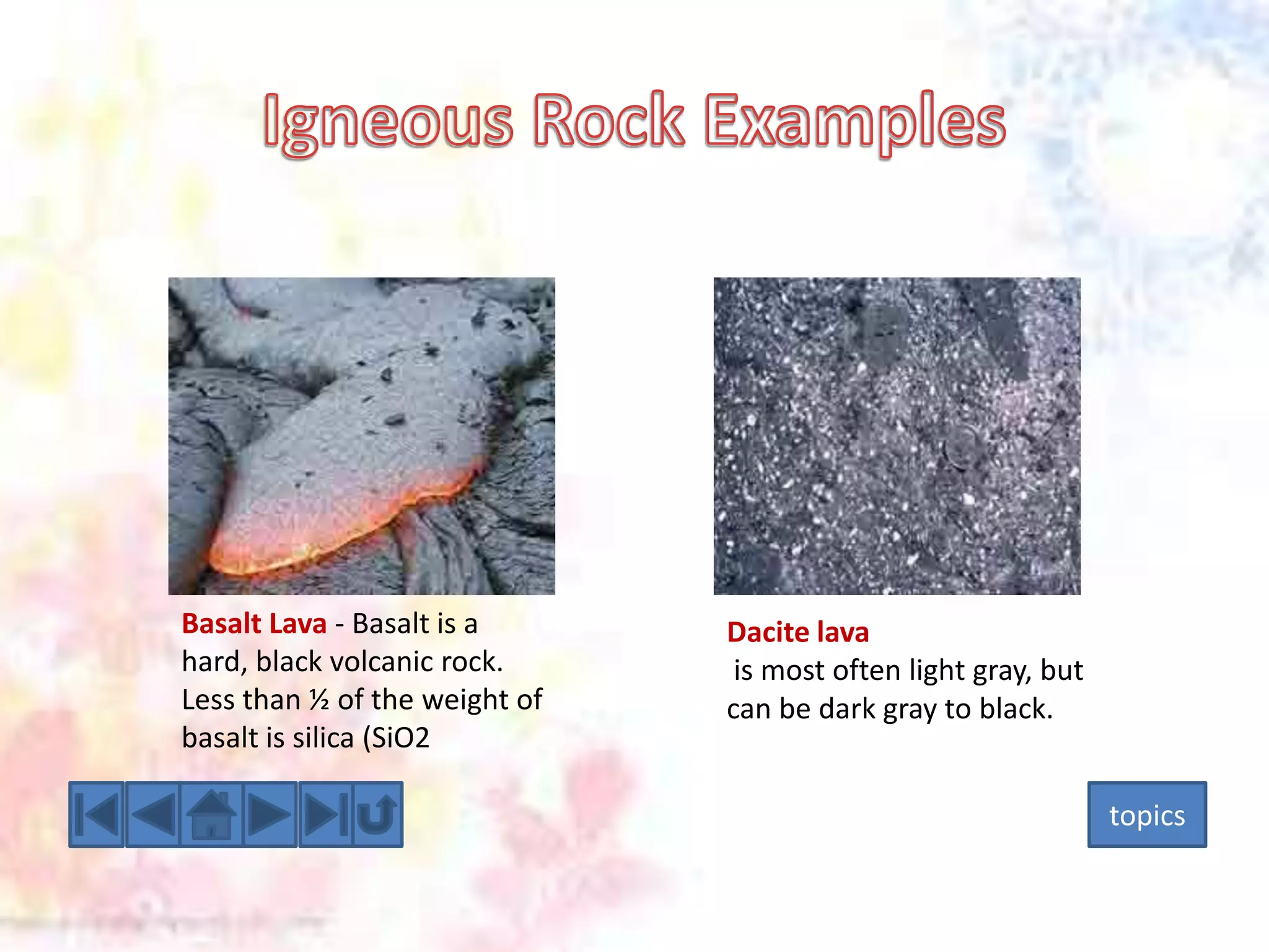 Basalt Lava - Basalt is a
hard, black volcanic rock.
Less than ½ of the weight of
basalt is silica (SiO2

Dacite lava
is most often light gray, but
can be dark gray to black.
topics

 