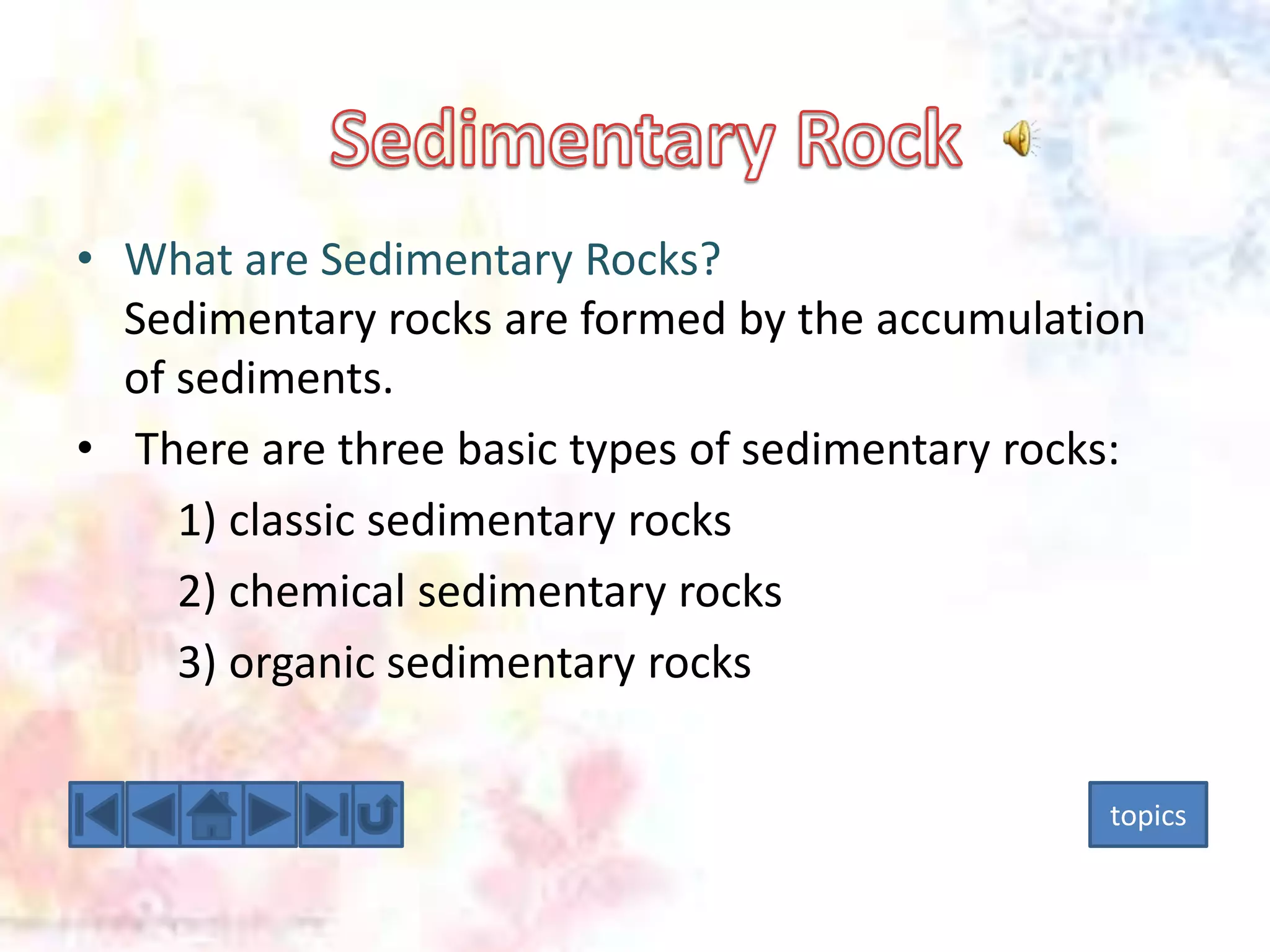 • What are Sedimentary Rocks?
Sedimentary rocks are formed by the accumulation
of sediments.
• There are three basic types of sedimentary rocks:
1) classic sedimentary rocks
2) chemical sedimentary rocks
3) organic sedimentary rocks
topics

 