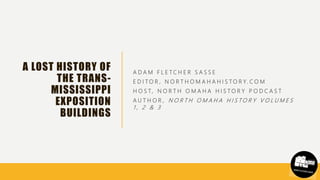 A LOST HISTORY OF
THE TRANS-
MISSISSIPPI
EXPOSITION
BUILDINGS
A D A M F L E T C H E R S A S S E
E D I T O R , N O R T H O M A H A H I S T O R Y. C O M
H O S T, N O R T H O M A H A H I S T O R Y P O D C A S T
A U T H O R , N O R T H O M A H A H I S T O R Y V O L U M E S
1 , 2 & 3
 