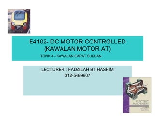 E4102- DC MOTOR CONTROLLED
(KAWALAN MOTOR AT)
LECTURER : FADZILAH BT HASHIM
012-5469607
TOPIK 4 - KAWALAN EMPAT SUKUAN
 