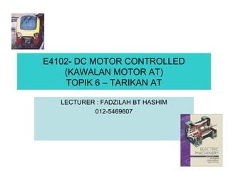 E4102- DC MOTOR CONTROLLED
(KAWALAN MOTOR AT)
TOPIK 6 – TARIKAN AT
LECTURER : FADZILAH BT HASHIM
012-5469607
 