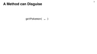 3
A Method can Disguise
getPokemon( … )
 