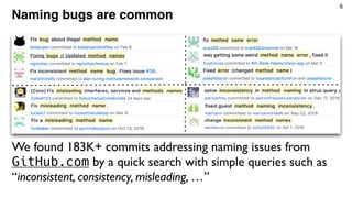 6
Naming bugs are common
We found 183K+ commits addressing naming issues from
GitHub.com by a quick search with simple que...