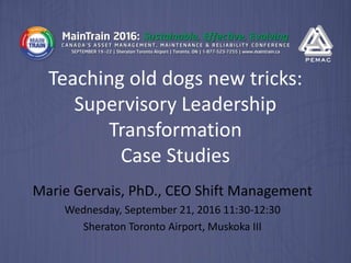 Teaching old dogs new tricks:
Supervisory Leadership
Transformation
Case Studies
Marie Gervais, PhD., CEO Shift Management
Wednesday, September 21, 2016 11:30-12:30
Sheraton Toronto Airport, Muskoka III
 