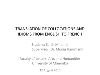 TRANSLATION OF COLLOCATIONS AND
IDIOMS FROM ENGLISH TO FRENCH
Student: Salah Mhamdi
Supervisor: Dr. Monia Hammami
Faculty of Letters, Arts and Humanities
University of Manouba
12 August 2016
 