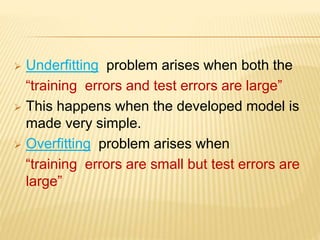  Underfitting problem arises when both the
“training errors and test errors are large”
 This happens when the developed model is
made very simple.
 Overfitting problem arises when
“training errors are small but test errors are
large”
 
