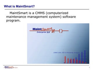 1
What is MaintSmart?
MaintSmart is a CMMS (computerized
maintenance management system) software
program.
 