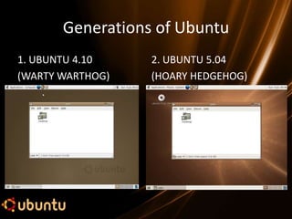 Generations of Ubuntu
1. UBUNTU 4.10    2. UBUNTU 5.04
(WARTY WARTHOG)   (HOARY HEDGEHOG)
 