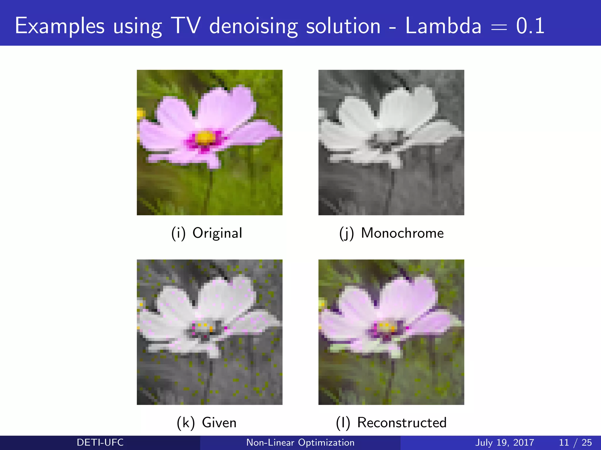 Examples using TV denoising solution - Lambda = 0.1
(i) Original (j) Monochrome
(k) Given (l) Reconstructed
DETI-UFC Non-Linear Optimization July 19, 2017 11 / 25
 