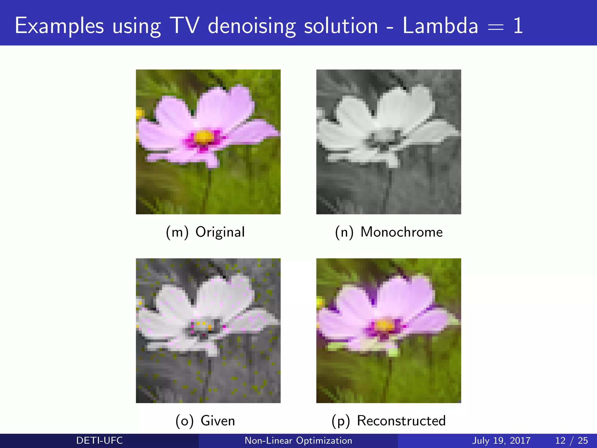 Examples using TV denoising solution - Lambda = 1
(m) Original (n) Monochrome
(o) Given (p) Reconstructed
DETI-UFC Non-Linear Optimization July 19, 2017 12 / 25
 