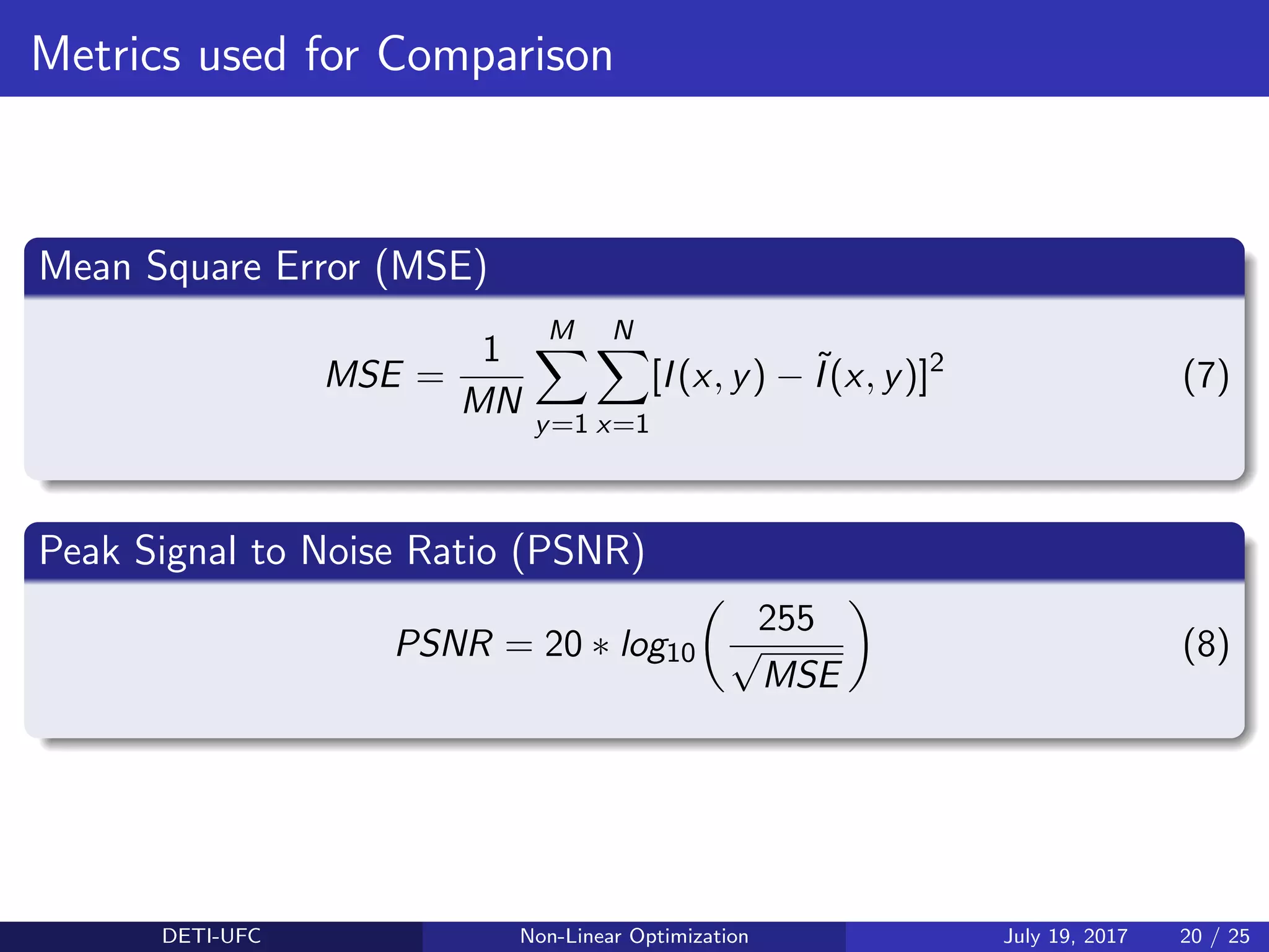 Metrics used for Comparison
Mean Square Error (MSE)
MSE =
1
MN
M
y=1
N
x=1
[I(x, y) − ˜I(x, y)]2
(7)
Peak Signal to Noise Ratio (PSNR)
PSNR = 20 ∗ log10
255
√
MSE
(8)
DETI-UFC Non-Linear Optimization July 19, 2017 20 / 25
 