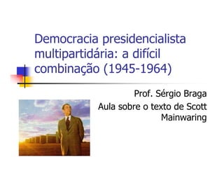 Democracia presidencialista
multipartidária: a difícil
combinação (1945-1964)
                    Prof. Sérgio Braga
           Aula sobre o texto de Scott
                           Mainwaring
 