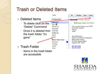 Trash or Deleted Items
 Deleted Items
◦ To delete click on the
“Delete” Command
◦ Once it is deleted from
the trash folder “it’s
gone”
 Trash Folder
◦ Items in the trash folder
are accessible
11
 