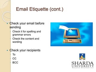Email Etiquette (cont.)
 Check your email before
sending
◦ Check it for spelling and
grammar errors
◦ Check the content and
wording
 Check your recipients
◦ To
◦ CC
◦ BCC
13
 