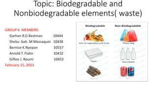 Topic: Biodegradable and
Nonbiodegradable elements( waste)
GROUP 6 MEMBERS:
Garhan R.G Bestman 10444
Sheku- bah. M Massaquoi 10438
Bernice K.Nyepan 10557
Arnold T. Flahn 10432
Giftee J. Roumi 10453
February 15, 2023
 