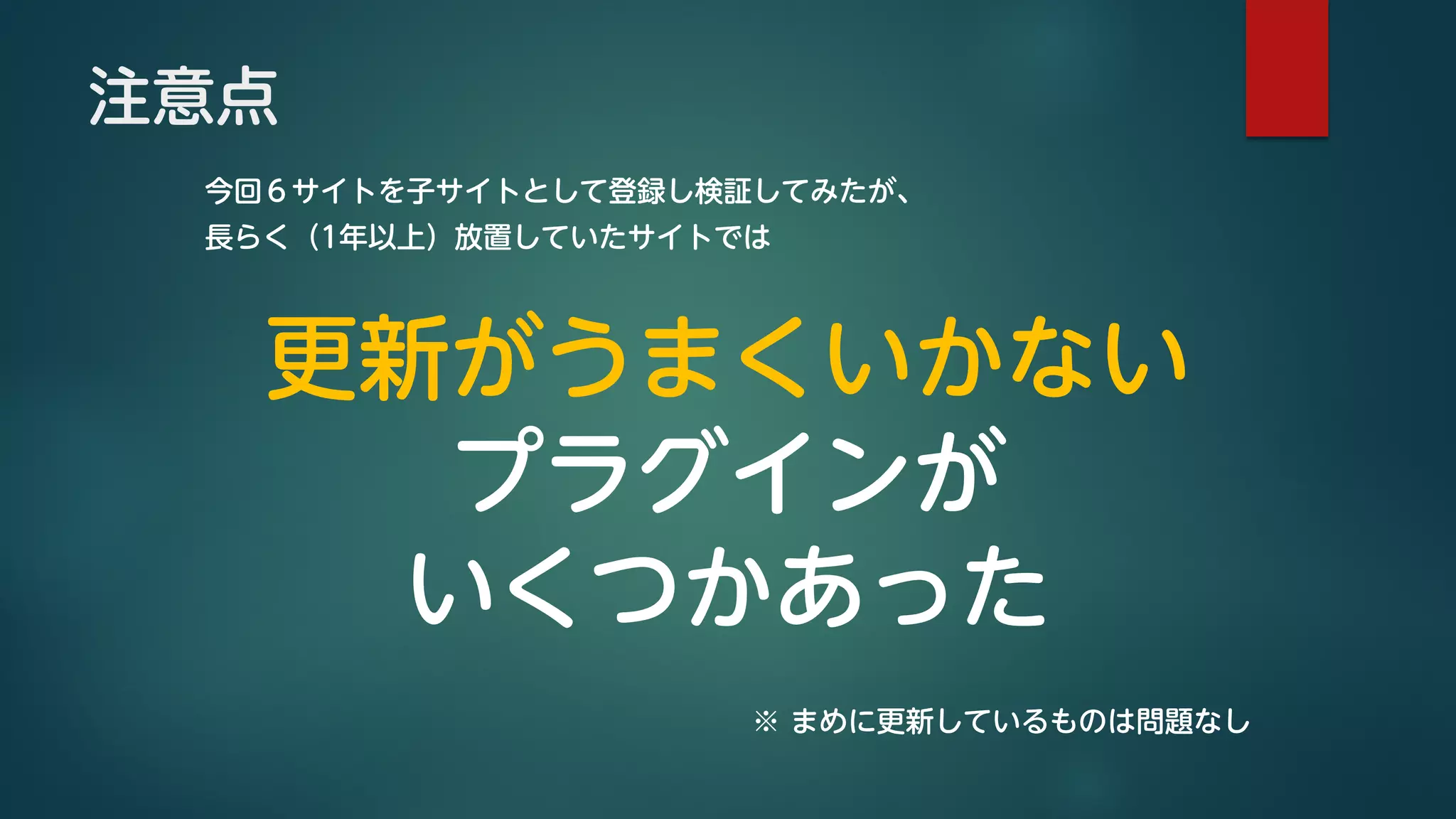 注意点
今回６サイトを子サイトとして登録し検証してみたが、
長らく（1年以上）放置していたサイトでは
更新がうまくいかない
プラグインが
いくつかあった
※ まめに更新しているものは問題なし
 