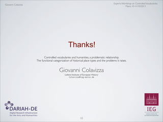 Experts Workshop on Controlled Vocabularies
Mainz 10-11/10/2013

Giovanni Colavizza

Thanks!
Controlled vocabularies and humanities, a problematic relationship.
The functional categorization of historical place types and the problems it raises.

Giovanni Colavizza
Leibniz Institute of European History
Colavizza@ieg-mainz.de

10

 