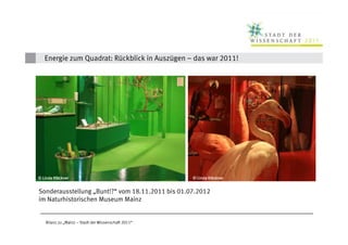 Energie zum Quadrat: Rückblick in Auszügen – das war 2011!




        Klö
© Linda Klöckner                                      © Linda Klöckner
                                                              Klö


Sonderausstellung „Bunt!?“ vom 18.11.2011 bis 01.07.2012
im Naturhistorischen Museum Mainz


    Bilanz zu „Mainz – Stadt der Wissenschaft 2011“
 