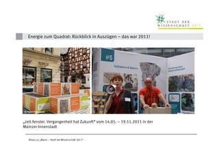 Energie zum Quadrat: Rückblick in Auszügen – das war 2011!




© Peter Pulkowski


„zeit.fenster. Vergangenheit hat Zukunft“ vom 14.05. – 19.11.2011 in der
Mainzer Innenstadt


   Bilanz zu „Mainz – Stadt der Wissenschaft 2011“
 